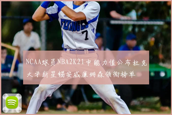 NCAA球员NBA2K21中能力值公布杜克大学新星锡安威廉姆森领衔榜单