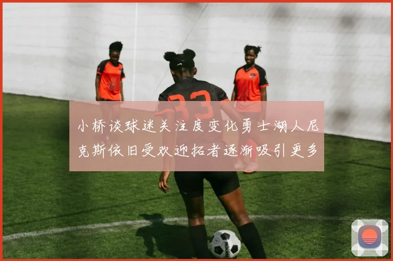 小桥谈球迷关注度变化勇士湖人尼克斯依旧受欢迎拓者逐渐吸引更多观众