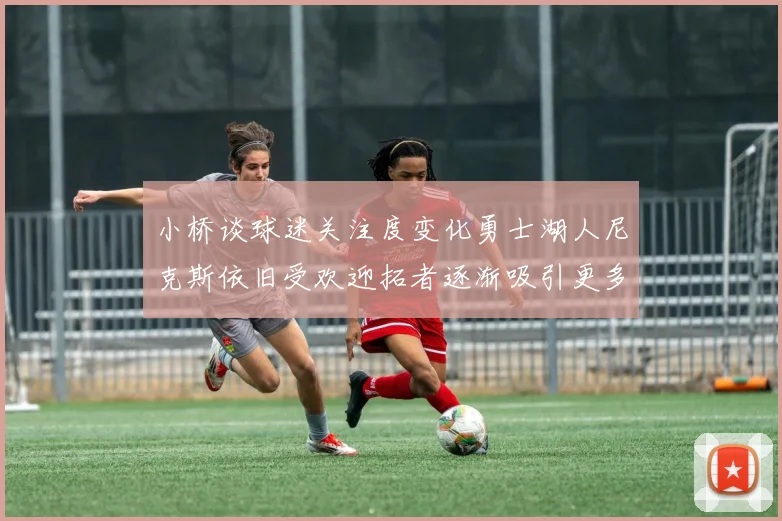 小桥谈球迷关注度变化勇士湖人尼克斯依旧受欢迎拓者逐渐吸引更多观众