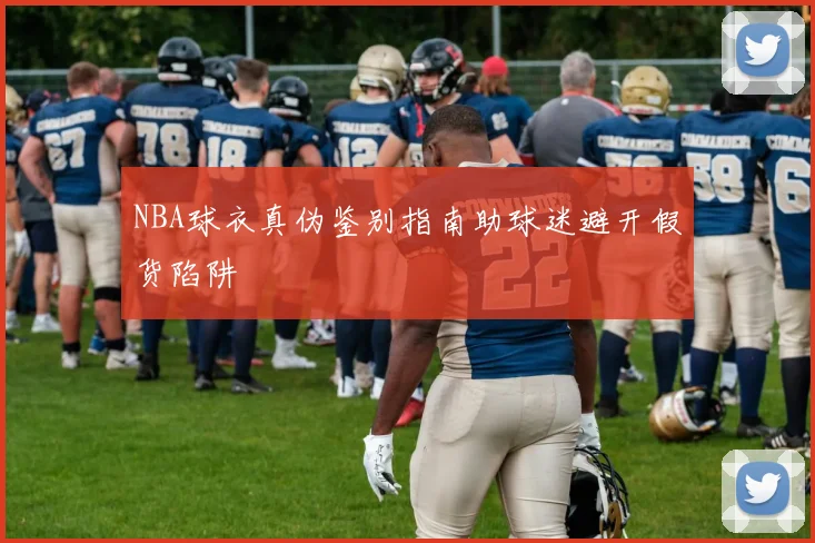 NBA球衣真伪鉴别指南助球迷避开假货陷阱