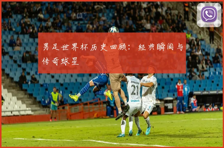 男足世界杯历史回顾:经典瞬间与传奇球星
