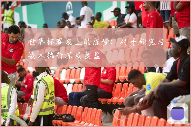 世界杯赛场上的陈梦：对手研究与战术执行深度复盘