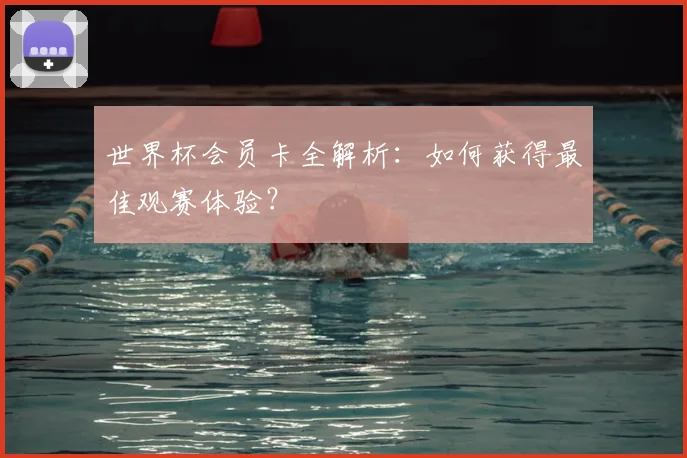 世界杯会员卡全解析:如何获得最佳观赛体验?