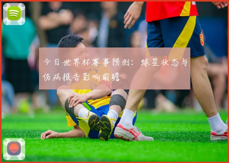 今日世界杯赛事预测:球星状态与伤病报告影响前瞻