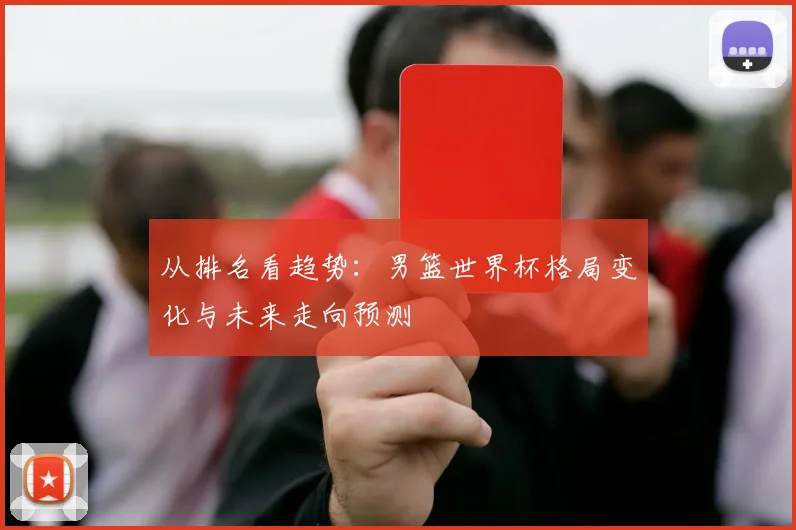 从排名看趋势:男篮世界杯格局变化与未来走向预测