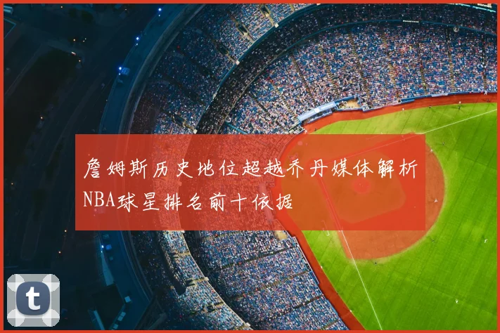 詹姆斯历史地位超越乔丹媒体解析NBA球星排名前十依据