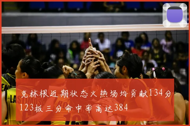 克林根近期状态火热场均贡献134分123板三分命中率高达384