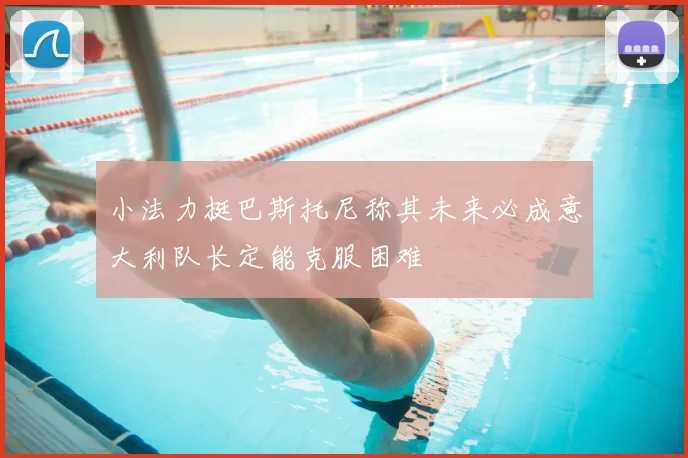 小法力挺巴斯托尼称其未来必成意大利队长定能克服困难