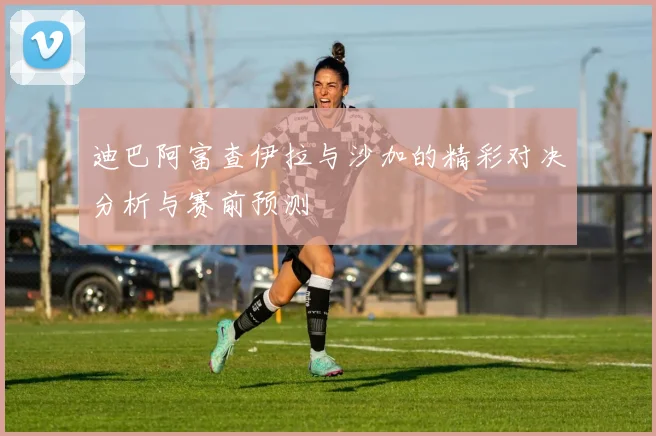 迪巴阿富查伊拉与沙加的精彩对决分析与赛前预测