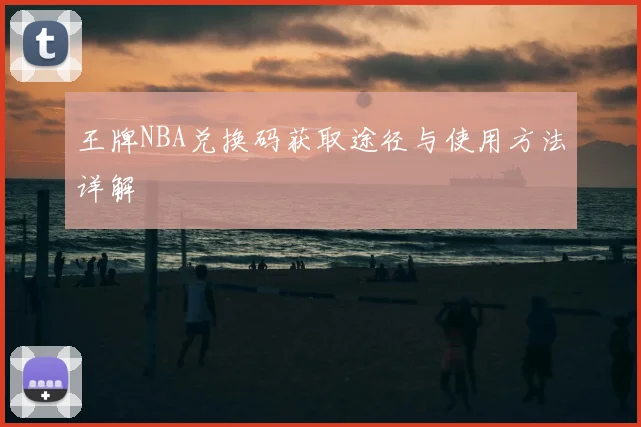 王牌NBA兑换码获取途径与使用方法详解
