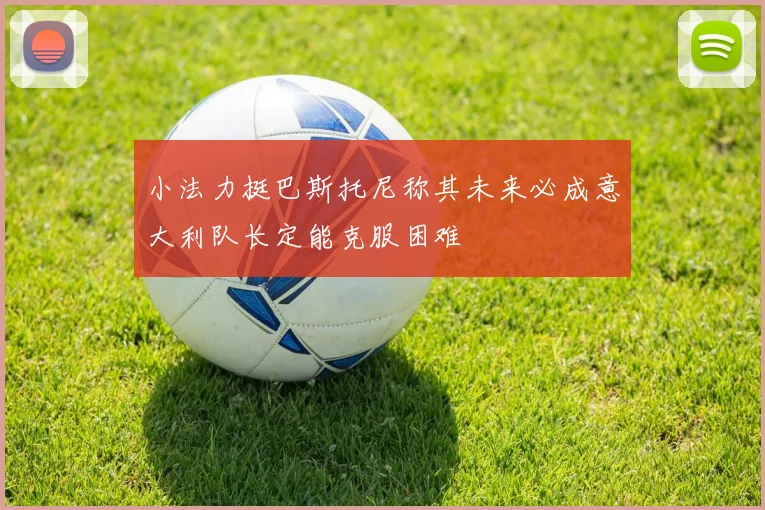 小法力挺巴斯托尼称其未来必成意大利队长定能克服困难