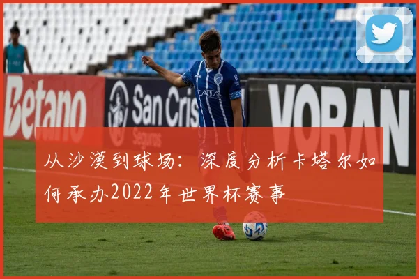 从沙漠到球场:深度分析卡塔尔如何承办2022年世界杯赛事