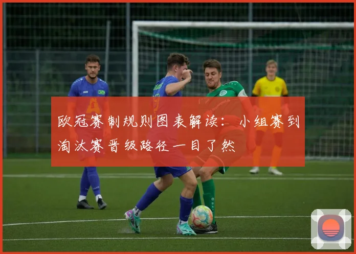 欧冠赛制规则图表解读：小组赛到淘汰赛晋级路径一目了然