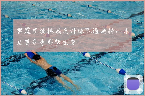 雷霆客场挑战虎扑球队遭逆转,季后赛争夺形势生变