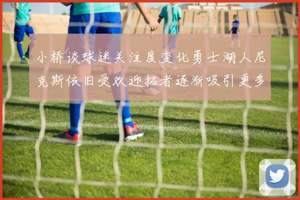 小桥谈球迷关注度变化勇士湖人尼克斯依旧受欢迎拓者逐渐吸引更多观众