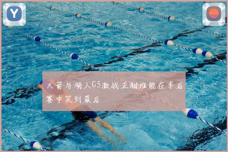 火箭与湖人G5激战正酣谁能在季后赛中笑到最后