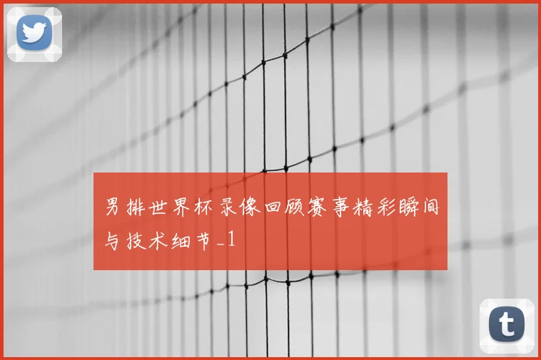 男排世界杯录像回顾赛事精彩瞬间与技术细节_1