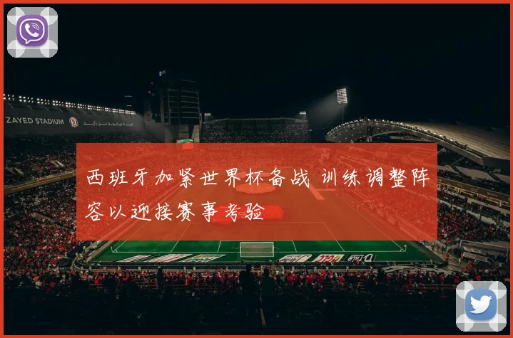 西班牙加紧世界杯备战 训练调整阵容以迎接赛事考验