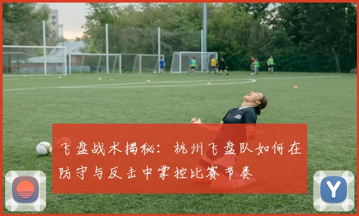 飞盘战术揭秘:杭州飞盘队如何在防守与反击中掌控比赛节奏