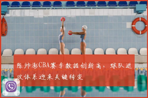 陈帅澎CBA赛季数据创新高，球队进攻体系迎来关键转变