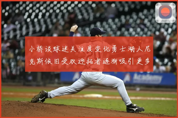 小桥谈球迷关注度变化勇士湖人尼克斯依旧受欢迎拓者逐渐吸引更多观众