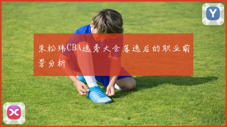 朱松玮CBA选秀大会落选后的职业前景分析