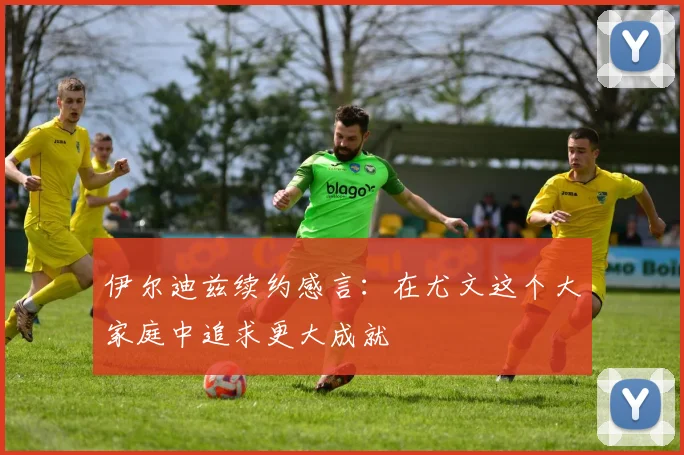 伊尔迪兹续约感言:在尤文这个大家庭中追求更大成就