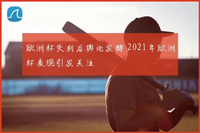 欧洲杯失利后舆论发酵 2021年欧洲杯表现引发关注