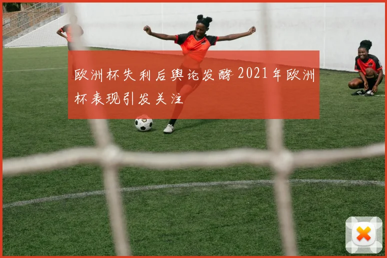 欧洲杯失利后舆论发酵 2021年欧洲杯表现引发关注