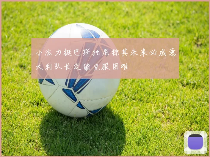 小法力挺巴斯托尼称其未来必成意大利队长定能克服困难