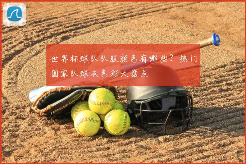 世界杯球队队服颜色有哪些？热门国家队球衣色彩大盘点