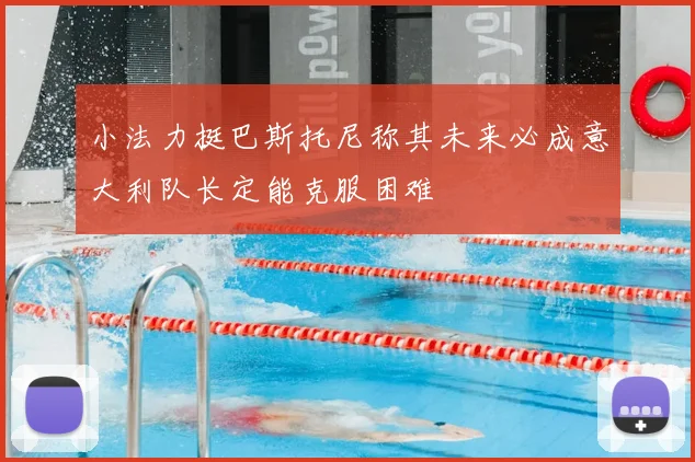 小法力挺巴斯托尼称其未来必成意大利队长定能克服困难