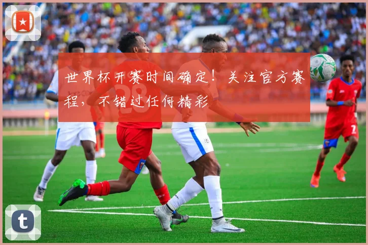 世界杯开赛时间确定！关注官方赛程，不错过任何精彩