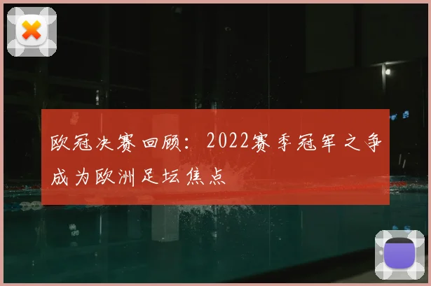欧冠决赛回顾:2022赛季冠军之争成为欧洲足坛焦点