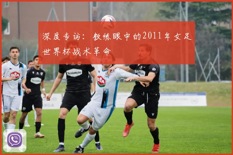 深度专访:教练眼中的2011年女足世界杯战术革命