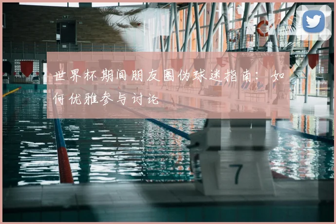 世界杯期间朋友圈伪球迷指南：如何优雅参与讨论