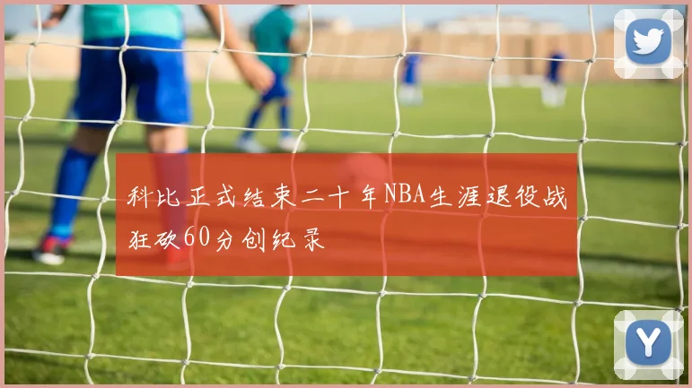 科比正式结束二十年NBA生涯退役战狂砍60分创纪录