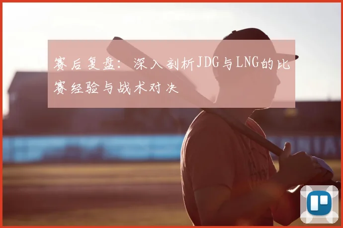 赛后复盘：深入剖析JDG与LNG的比赛经验与战术对决