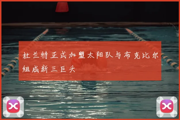 杜兰特正式加盟太阳队与布克比尔组成新三巨头