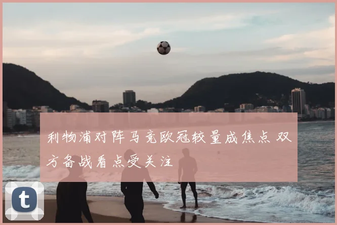 利物浦对阵马竞欧冠较量成焦点 双方备战看点受关注