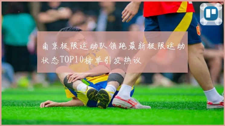南京极限运动队领跑最新极限运动状态TOP10榜单引发热议