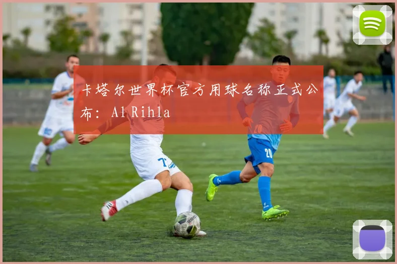 卡塔尔世界杯官方用球名称正式公布：Al Rihla