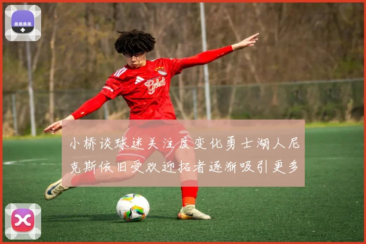 小桥谈球迷关注度变化勇士湖人尼克斯依旧受欢迎拓者逐渐吸引更多观众