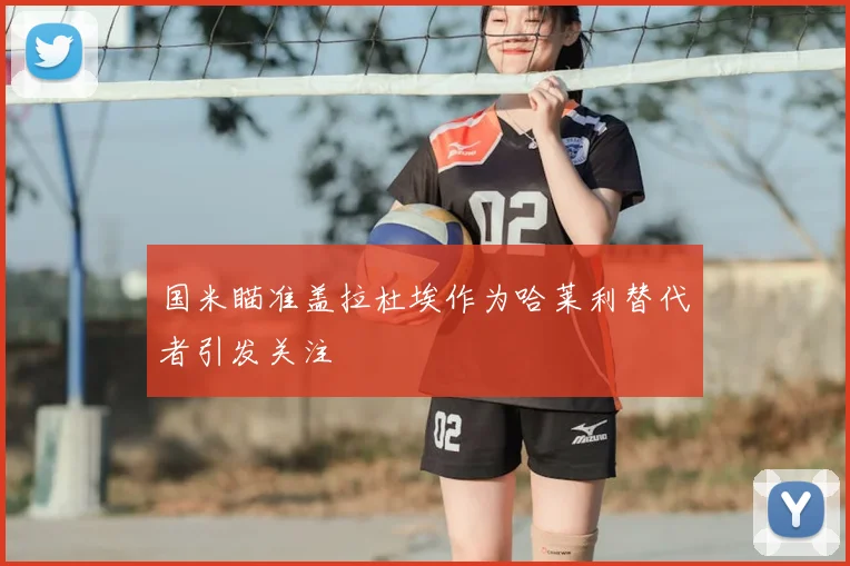 国米瞄准盖拉杜埃作为哈莱利替代者引发关注