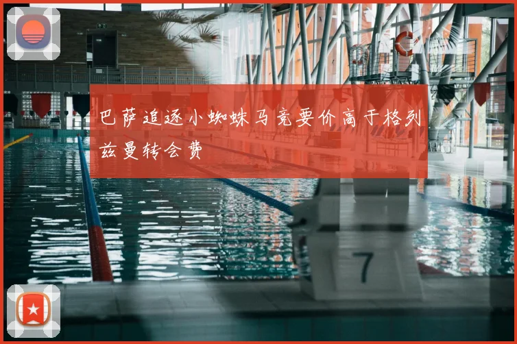 巴萨追逐小蜘蛛马竞要价高于格列兹曼转会费