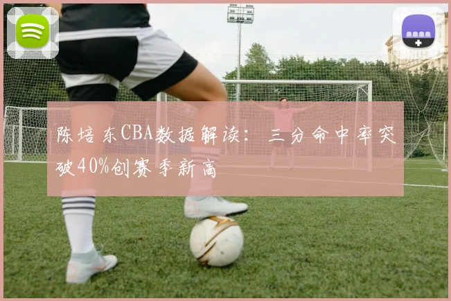 陈培东CBA数据解读：三分命中率突破40%创赛季新高