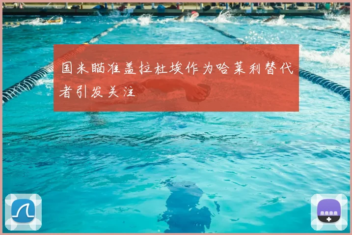 国米瞄准盖拉杜埃作为哈莱利替代者引发关注