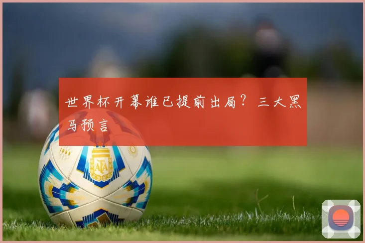 世界杯开幕谁已提前出局？三大黑马预言