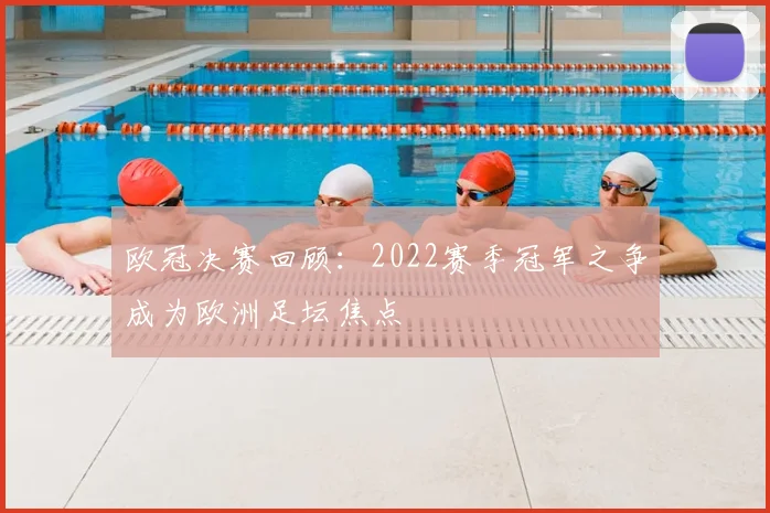 欧冠决赛回顾:2022赛季冠军之争成为欧洲足坛焦点