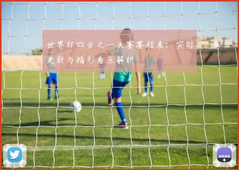 世界杯四分之一决赛赛程表:实时更新与精彩看点解析